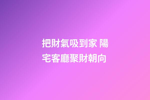 把財氣吸到家 陽宅客廳聚財朝向